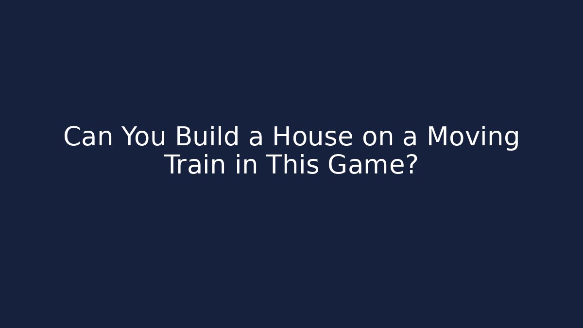Can You Build a House on a Moving Train in This Game?