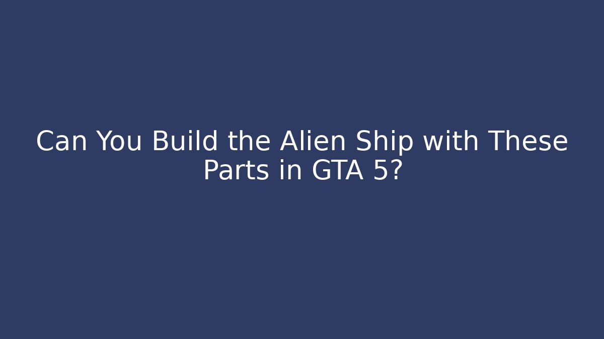 Can You Build the Alien Ship with These Parts in GTA 5?