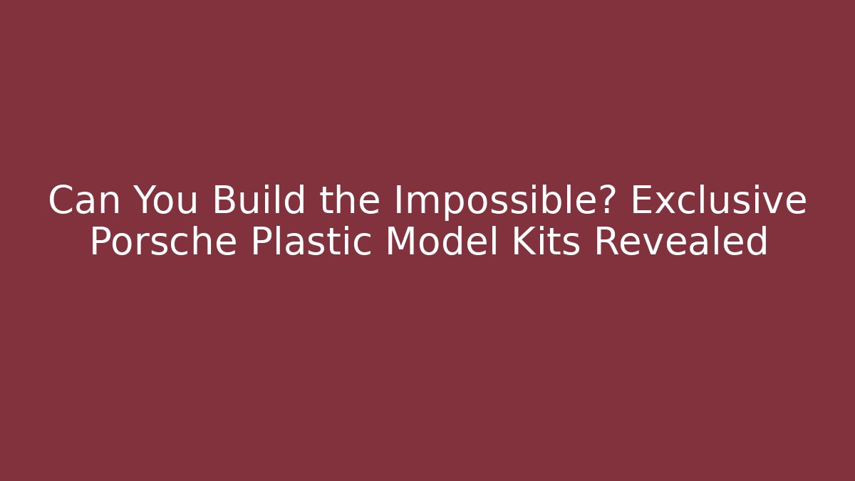 Can You Build the Impossible? Exclusive Porsche Plastic Model Kits Revealed