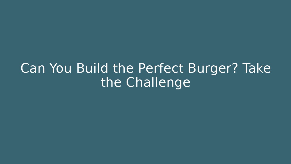 Can You Build the Perfect Burger? Take the Challenge