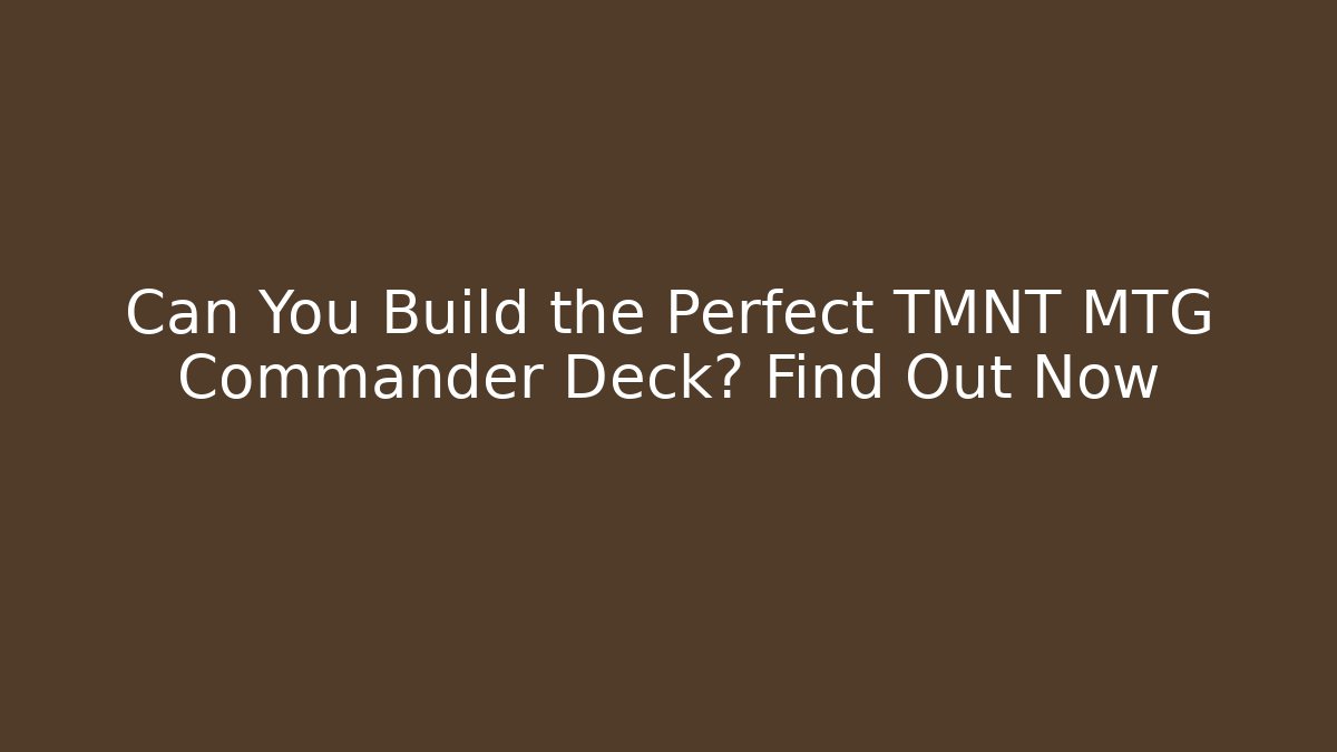 Can You Build the Perfect TMNT MTG Commander Deck? Find Out Now