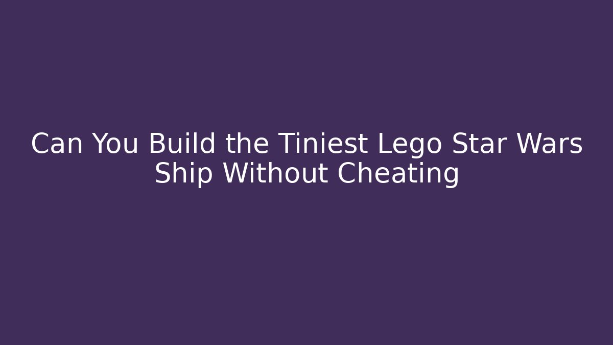 Can You Build the Tiniest Lego Star Wars Ship Without Cheating