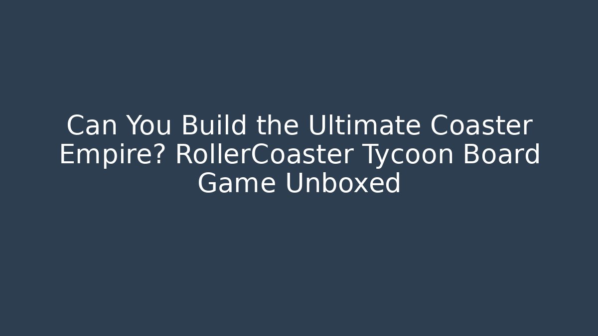 Can You Build the Ultimate Coaster Empire? RollerCoaster Tycoon Board Game Unboxed