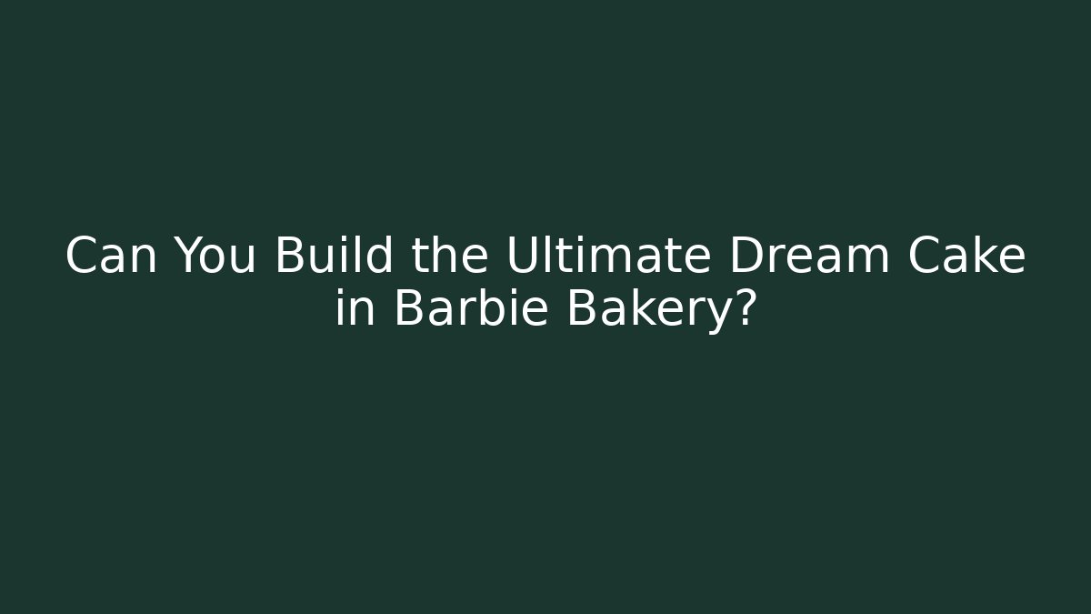 Can You Build the Ultimate Dream Cake in Barbie Bakery?