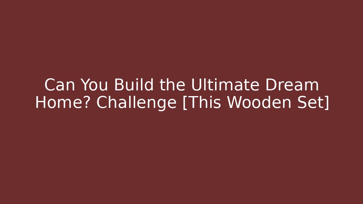 Can You Build the Ultimate Dream Home? Challenge [This Wooden Set]