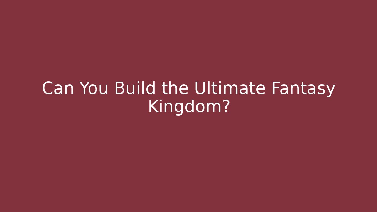 Can You Build the Ultimate Fantasy Kingdom?