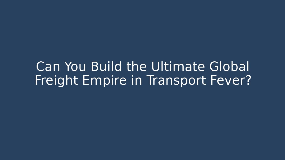 Can You Build the Ultimate Global Freight Empire in Transport Fever?