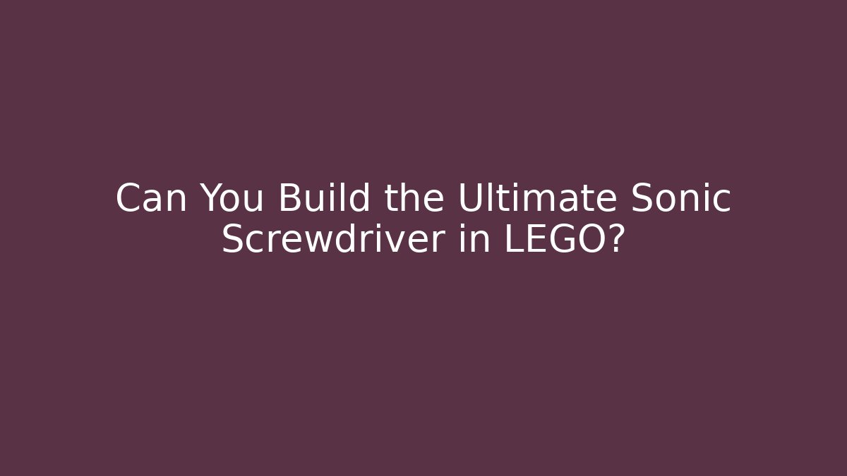 Can You Build the Ultimate Sonic Screwdriver in LEGO?