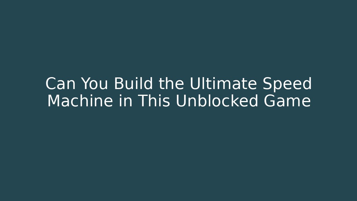 Can You Build the Ultimate Speed Machine in This Unblocked Game