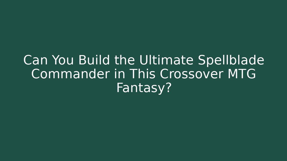 Can You Build the Ultimate Spellblade Commander in This Crossover MTG Fantasy?