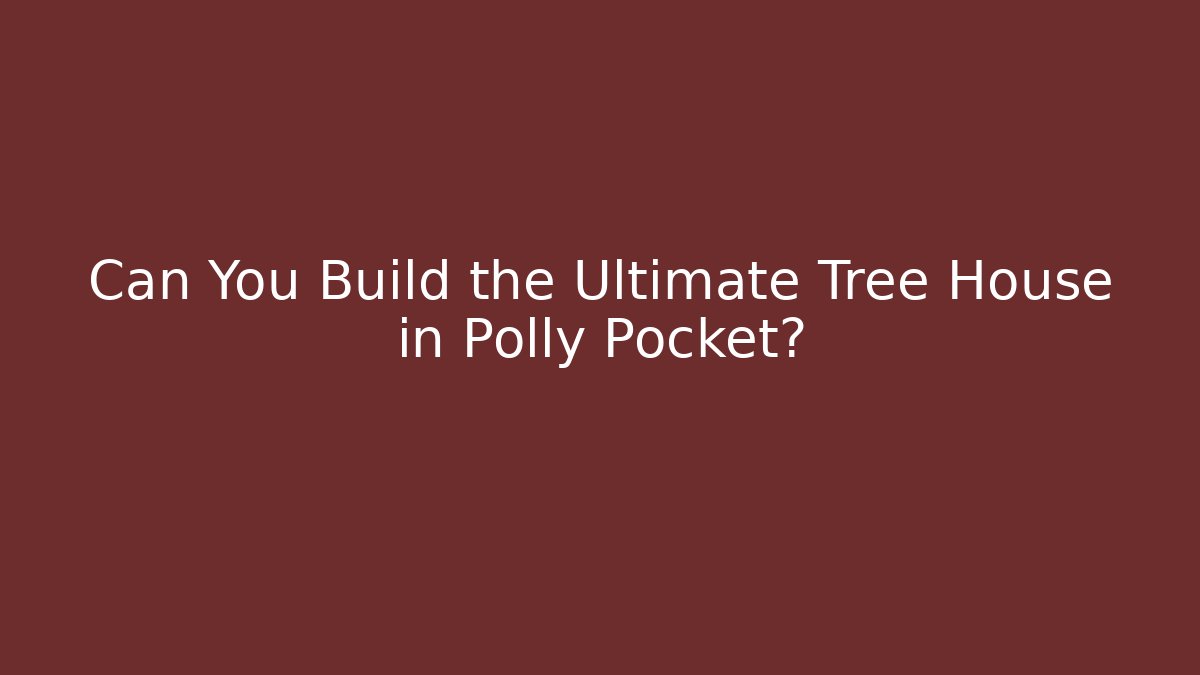 Can You Build the Ultimate Tree House in Polly Pocket?