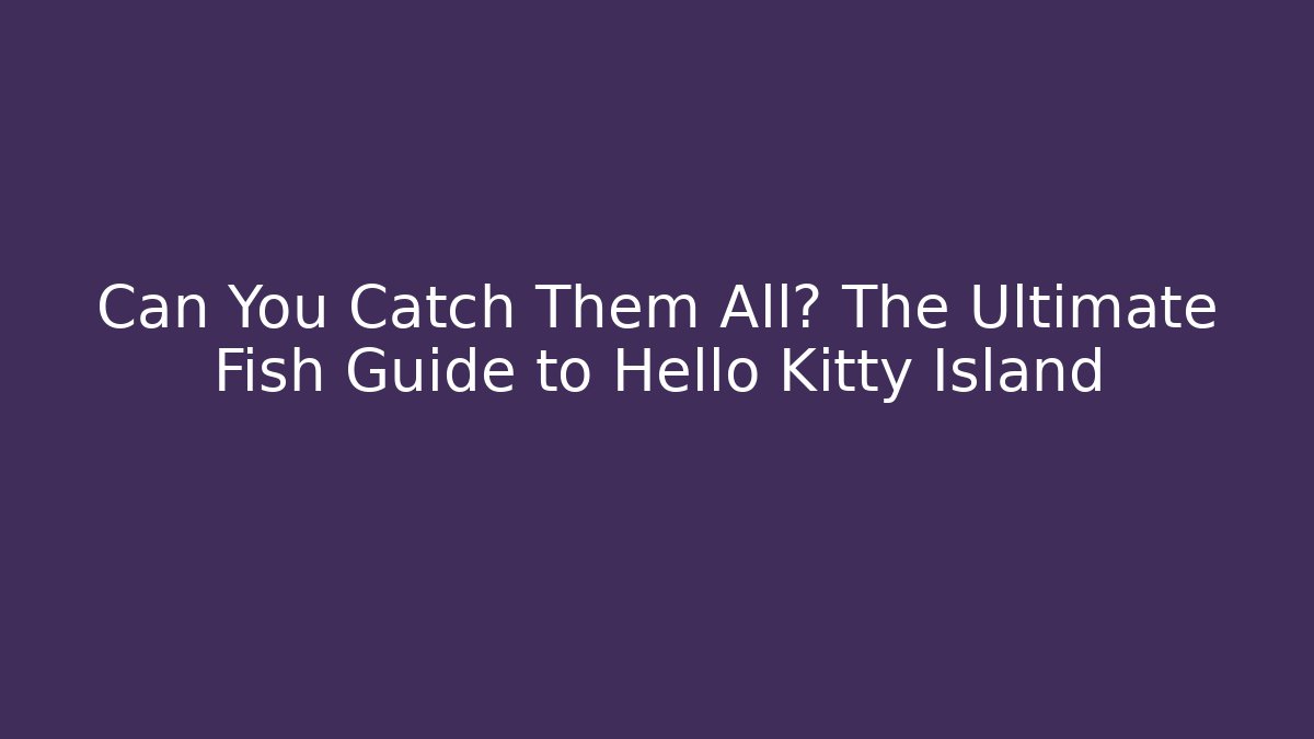 Can You Catch Them All? The Ultimate Fish Guide to Hello Kitty Island