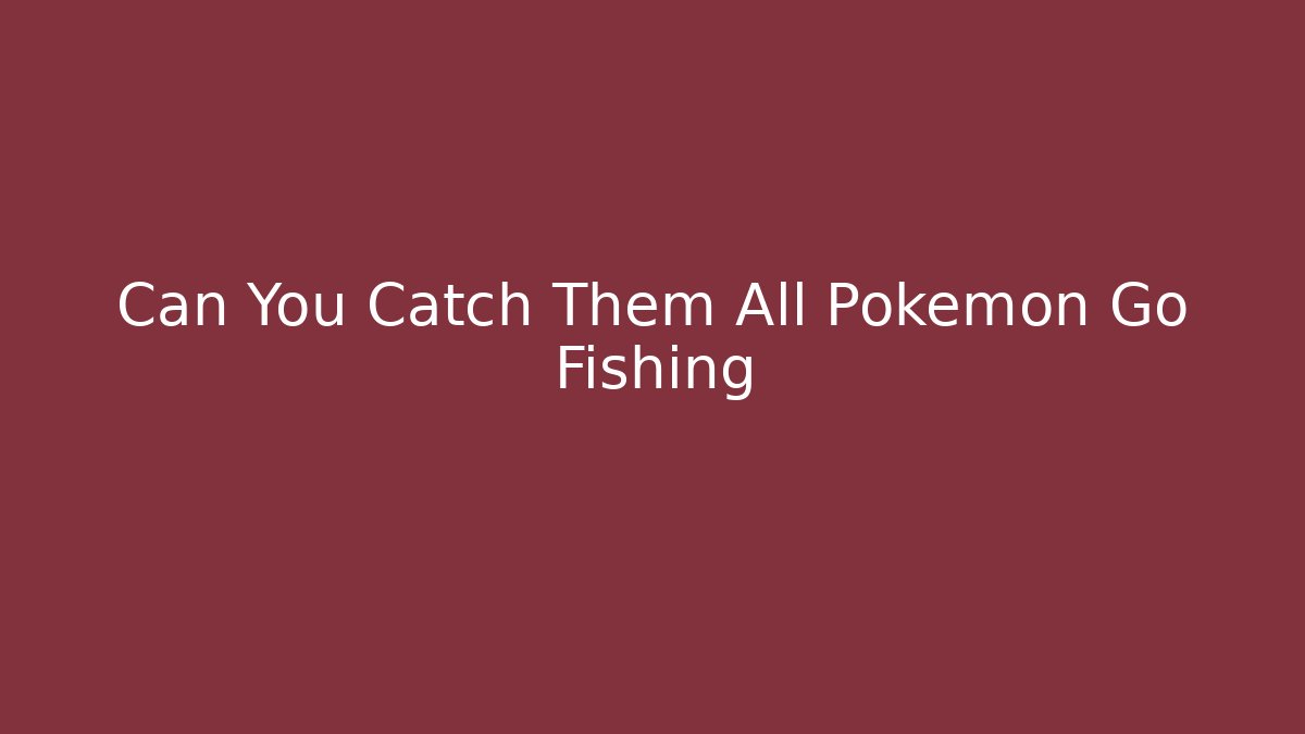 Can You Catch Them All Pokemon Go Fishing