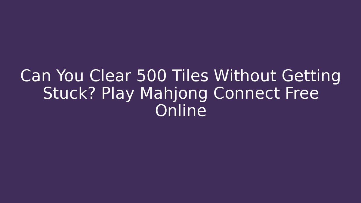 Can You Clear 500+ Tiles Without Getting Stuck? Play Mahjong Connect Free Online