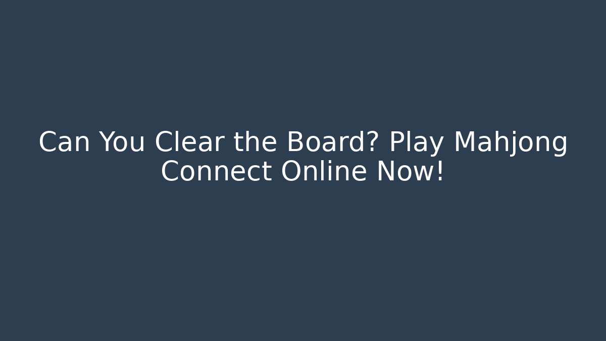 Can You Clear the Board? Play Mahjong Connect Online Now!