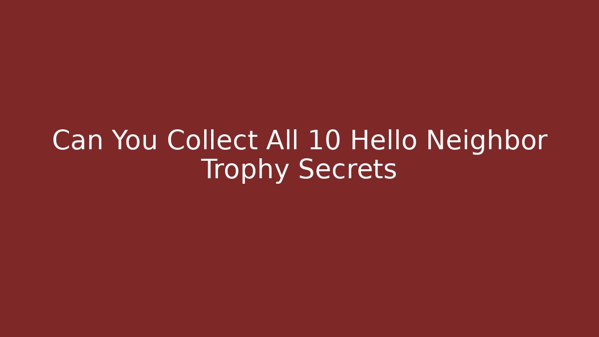 Can You Collect All 10 Hello Neighbor Trophy Secrets