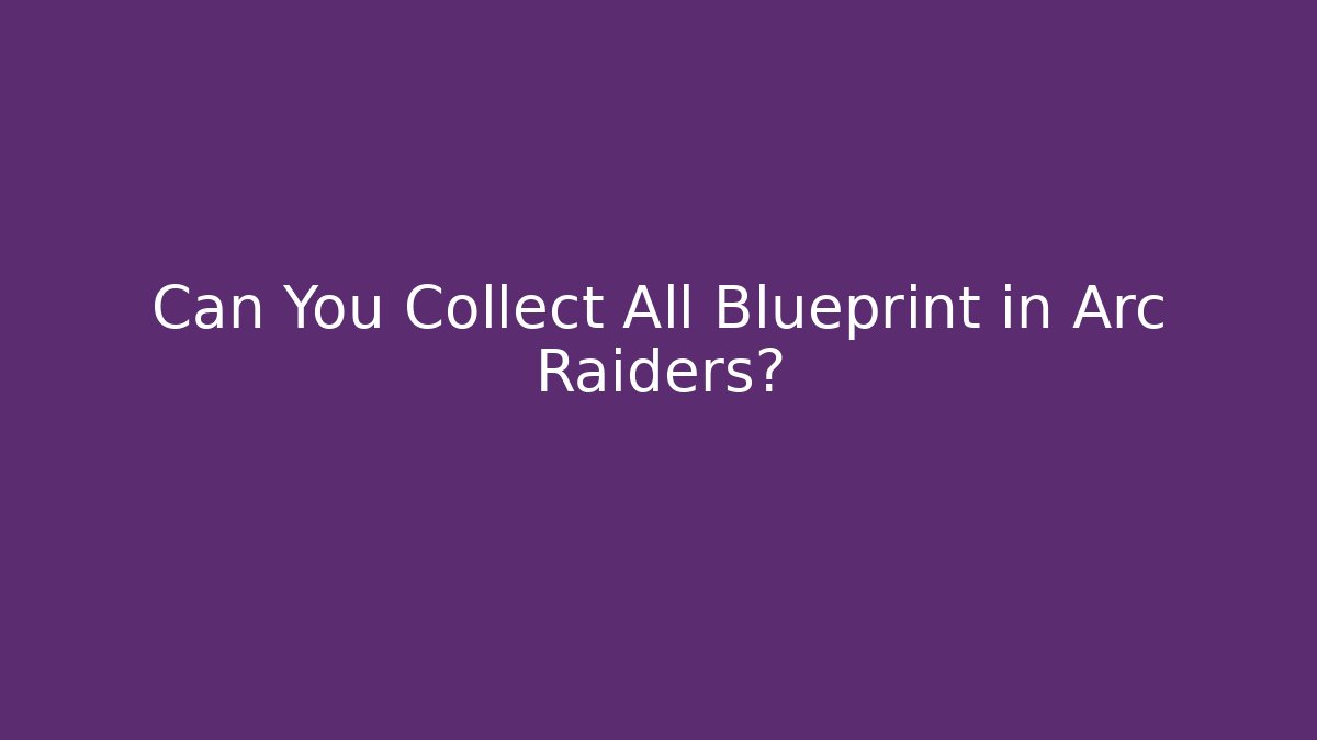 Can You Collect All Blueprint in Arc Raiders?