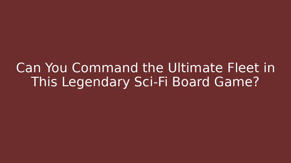 Can You Command the Ultimate Fleet in This Legendary Sci-Fi Board Game?