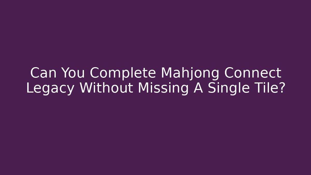 Can You Complete Mahjong Connect Legacy Without Missing A Single Tile?