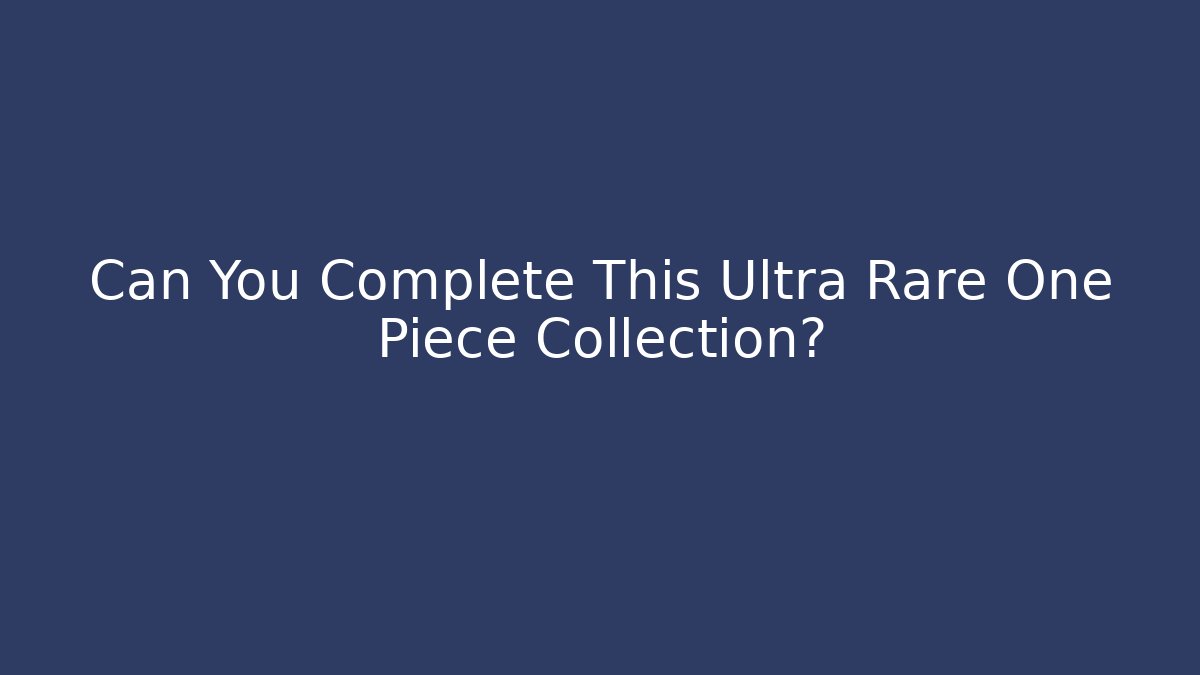 Can You Complete This Ultra Rare One Piece Collection?