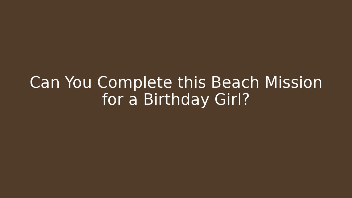 Can You Complete this Beach Mission for a Birthday Girl?