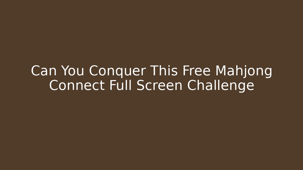 Can You Conquer This Free Mahjong Connect Full Screen Challenge