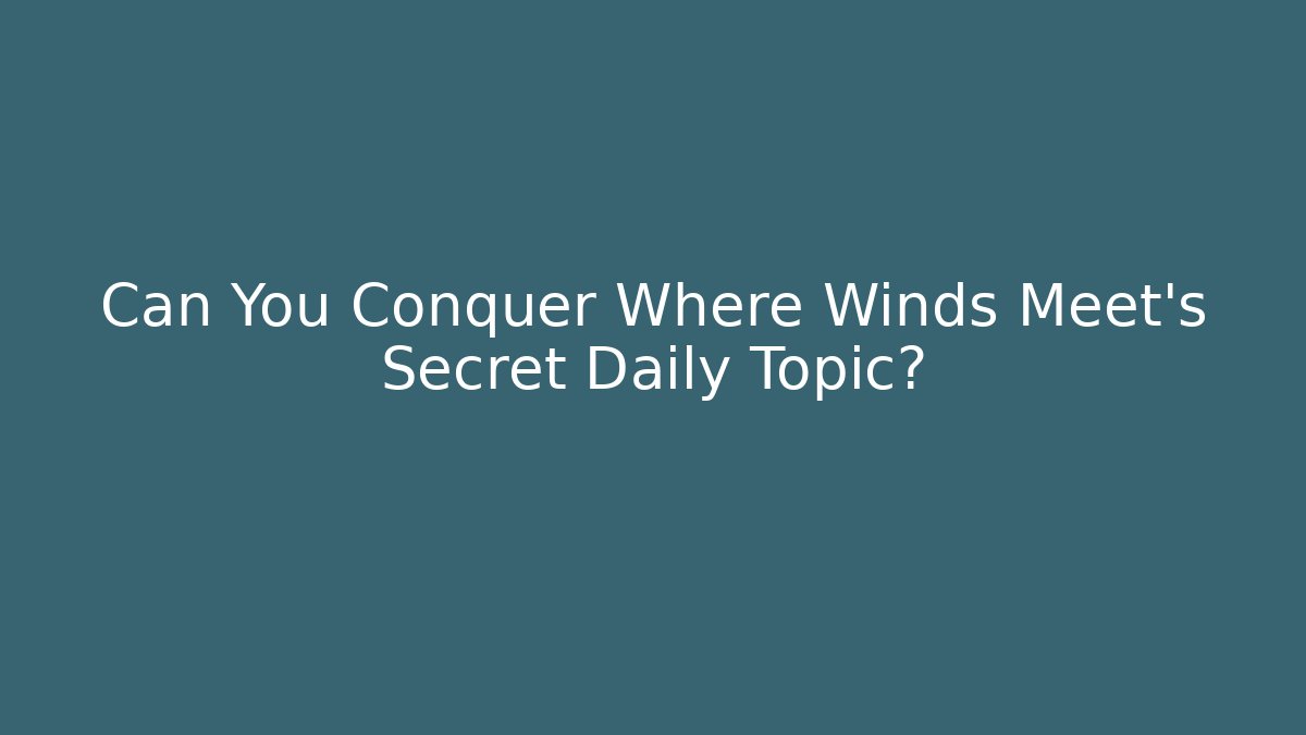 Can You Conquer Where Winds Meet's Secret Daily Topic?