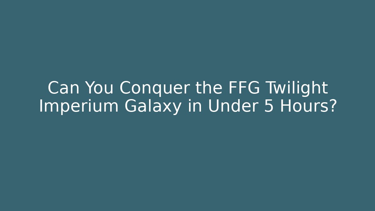 Can You Conquer the FFG Twilight Imperium Galaxy in Under 5 Hours?