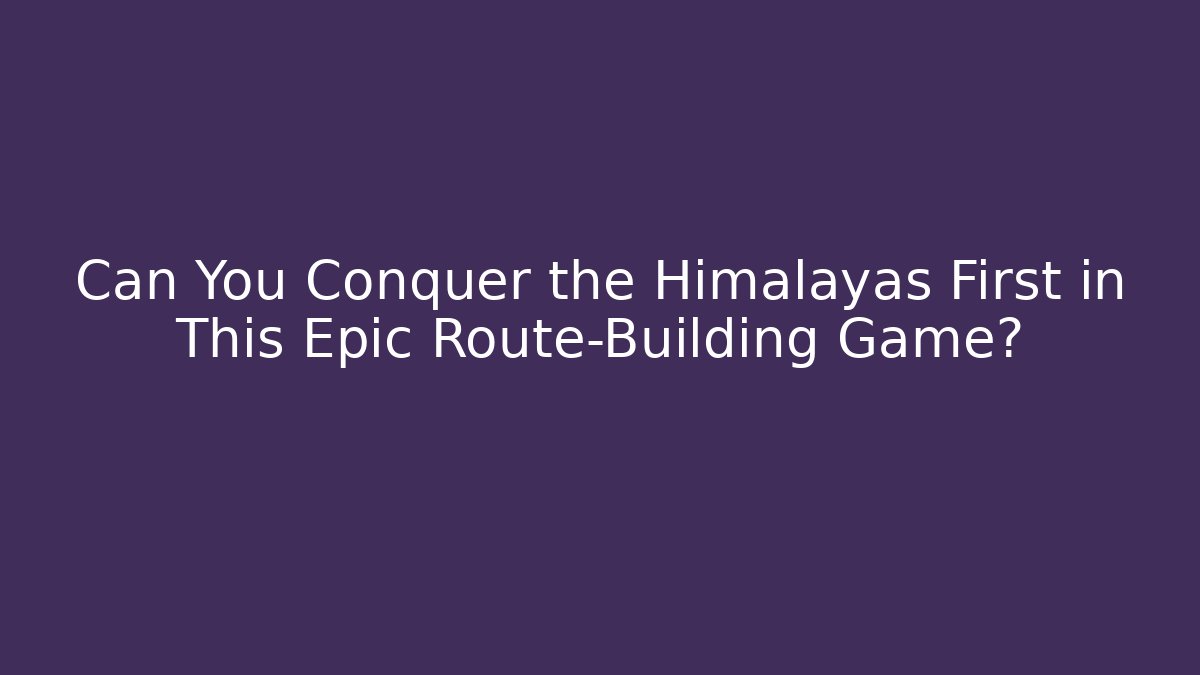 Can You Conquer the Himalayas First in This Epic Route-Building Game?