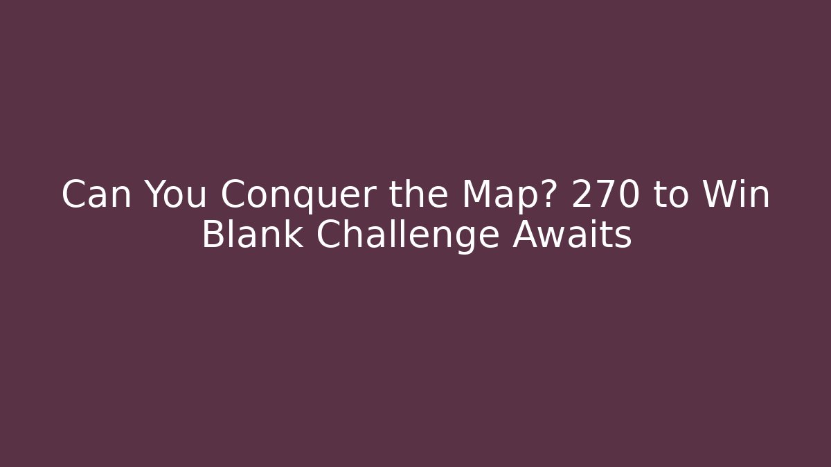 Can You Conquer the Map? 270 to Win Blank Challenge Awaits - Critter Realm