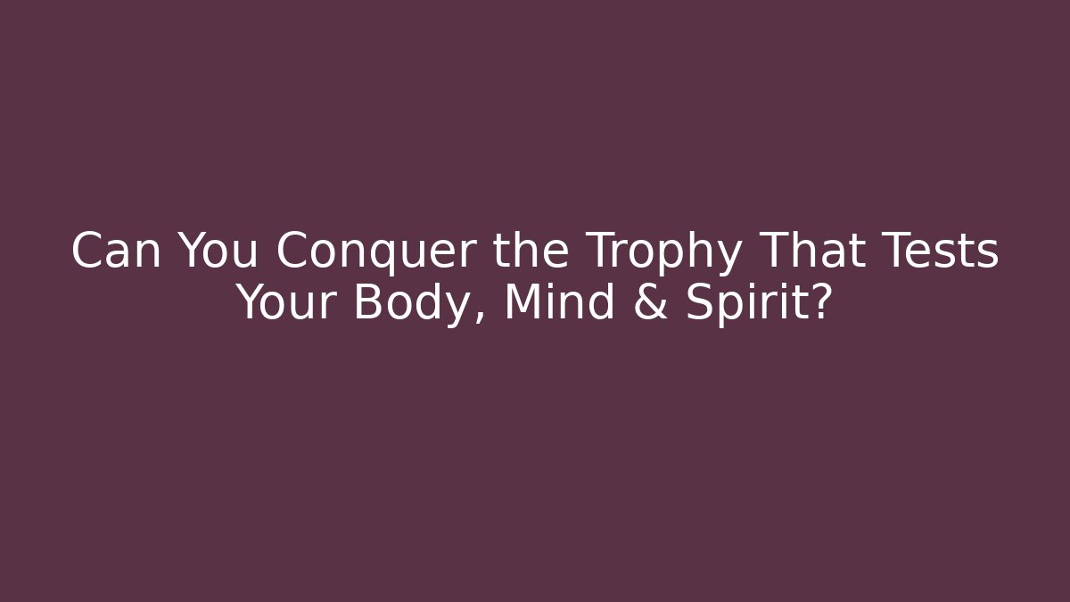 Can You Conquer the Trophy That Tests Your Body, Mind & Spirit?