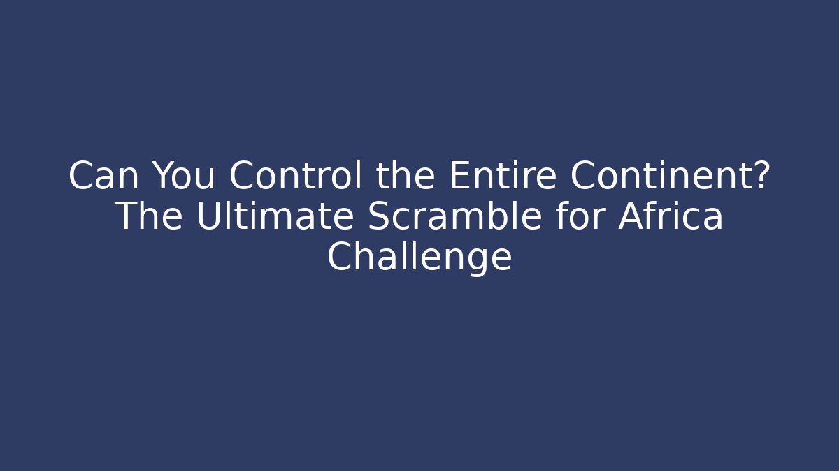 Can You Control the Entire Continent? The Ultimate Scramble for Africa Challenge