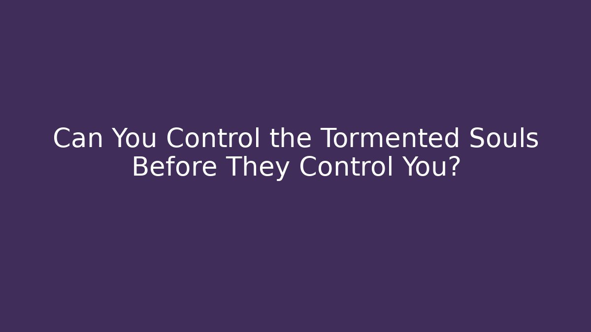 Can You Control the Tormented Souls Before They Control You?