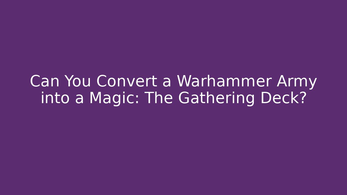 Can You Convert a Warhammer Army into a Magic: The Gathering Deck?