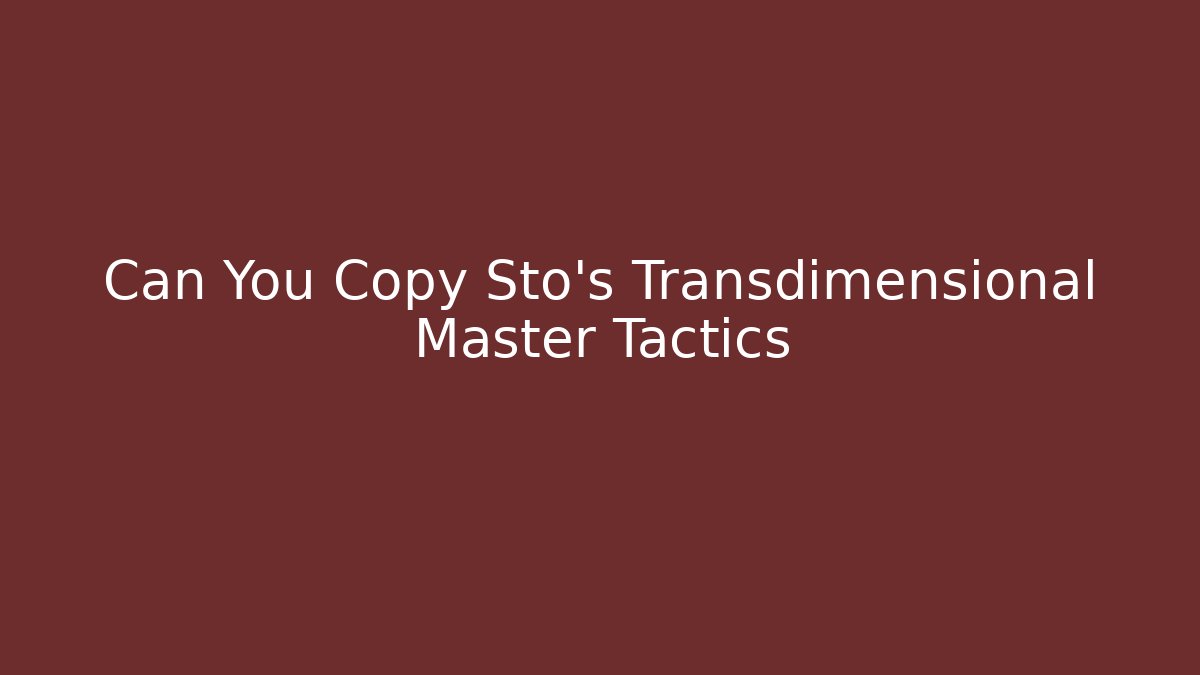Can You Copy Sto’s Transdimensional Master Tactics