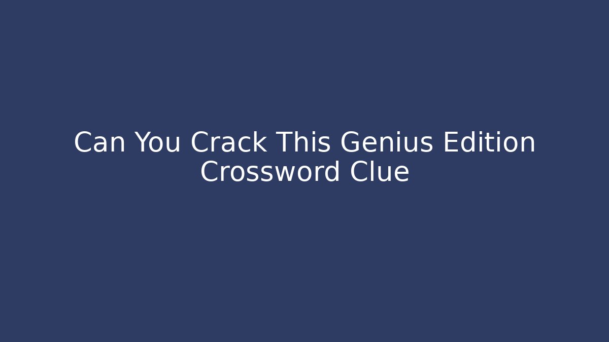 Can You Crack This Genius Edition Crossword Clue