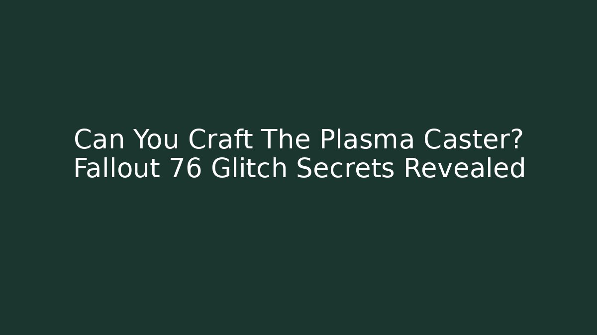 Can You Craft The Plasma Caster? Fallout 76 Glitch Secrets Revealed