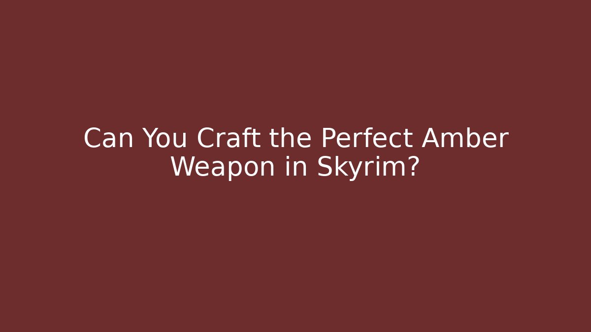 Can You Craft the Perfect Amber Weapon in Skyrim?