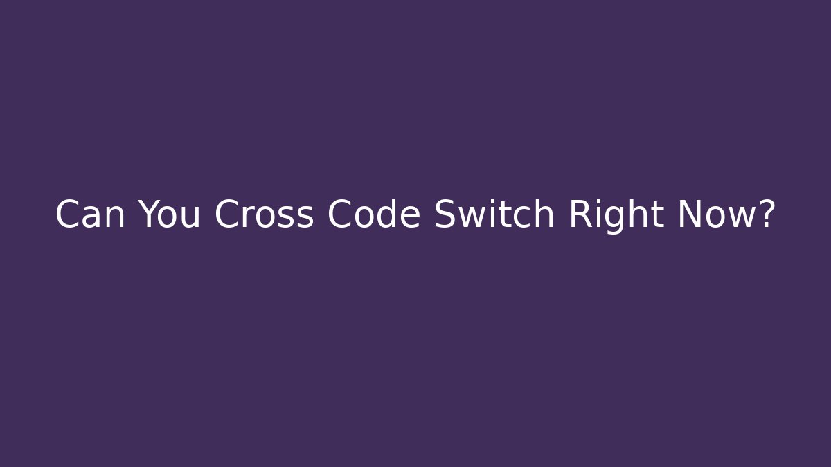 Can You Cross Code Switch Right Now?