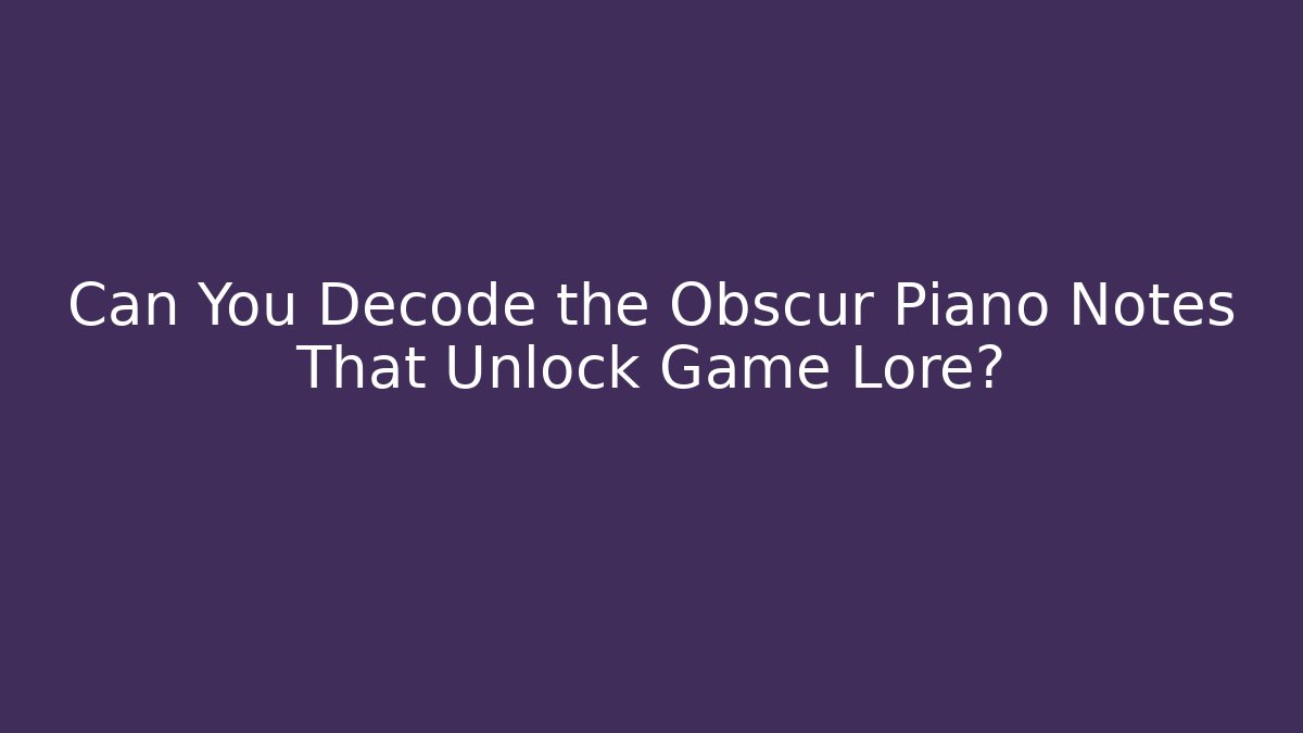Can You Decode the Obscur Piano Notes That Unlock Game Lore?