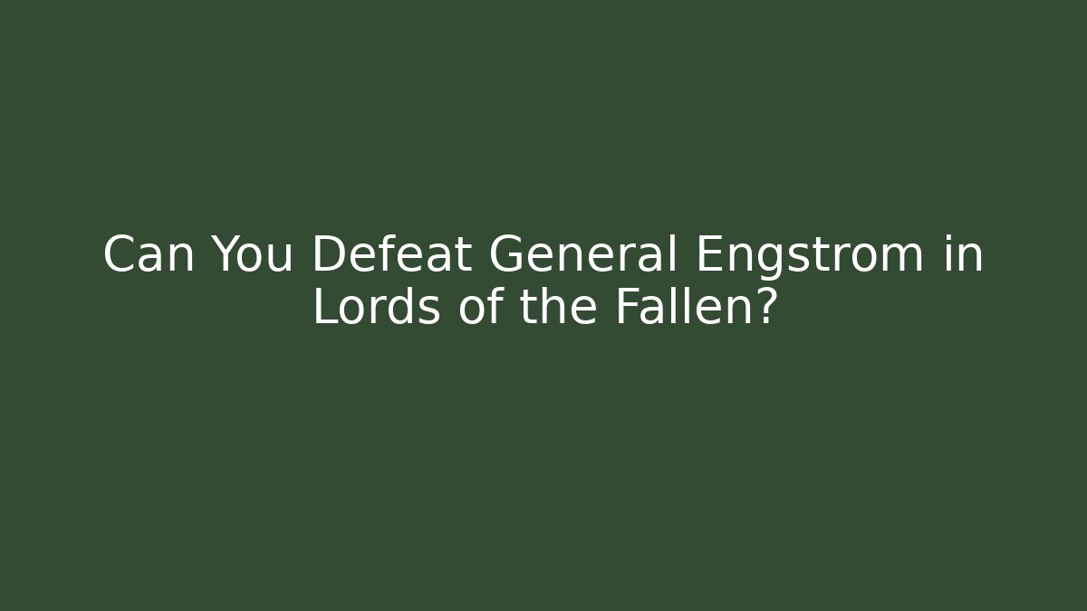 Can You Defeat General Engstrom in Lords of the Fallen?