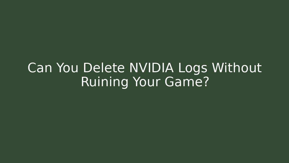 Can You Delete NVIDIA Logs Without Ruining Your Game?