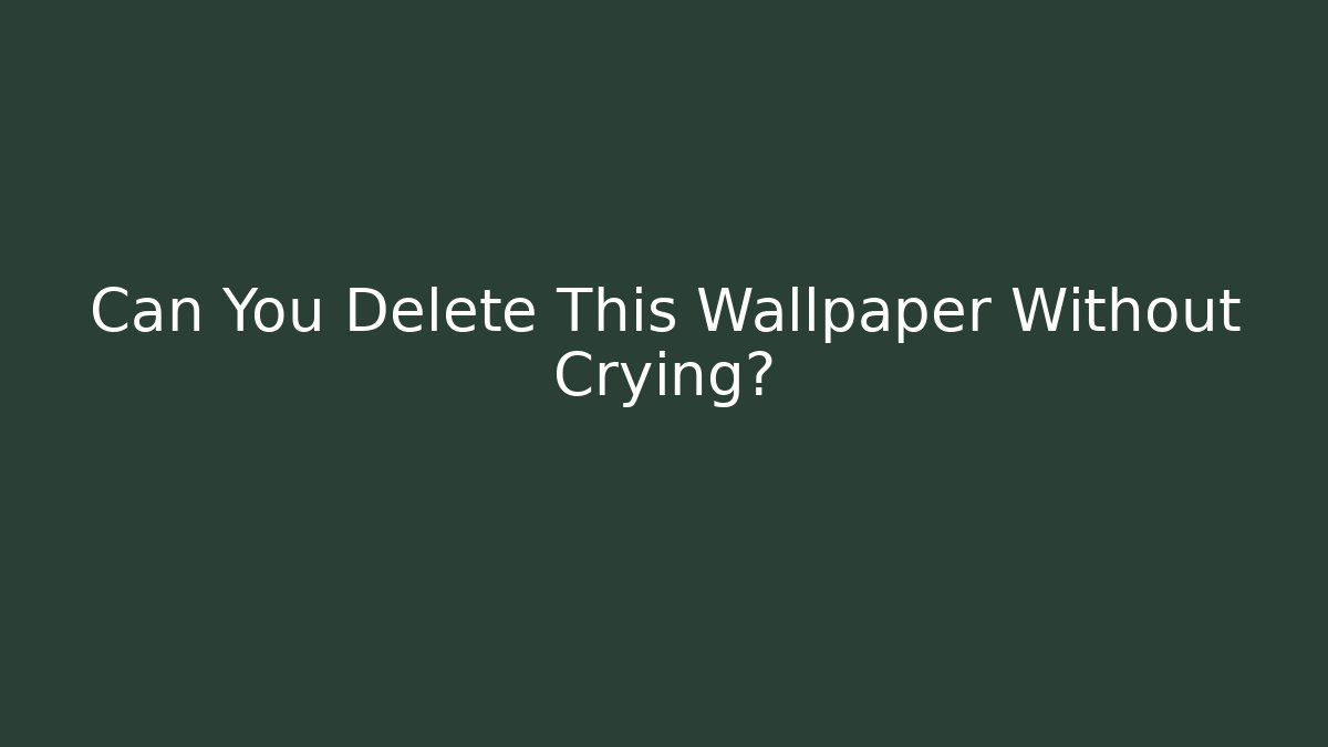 Can You Delete This Wallpaper Without Crying?