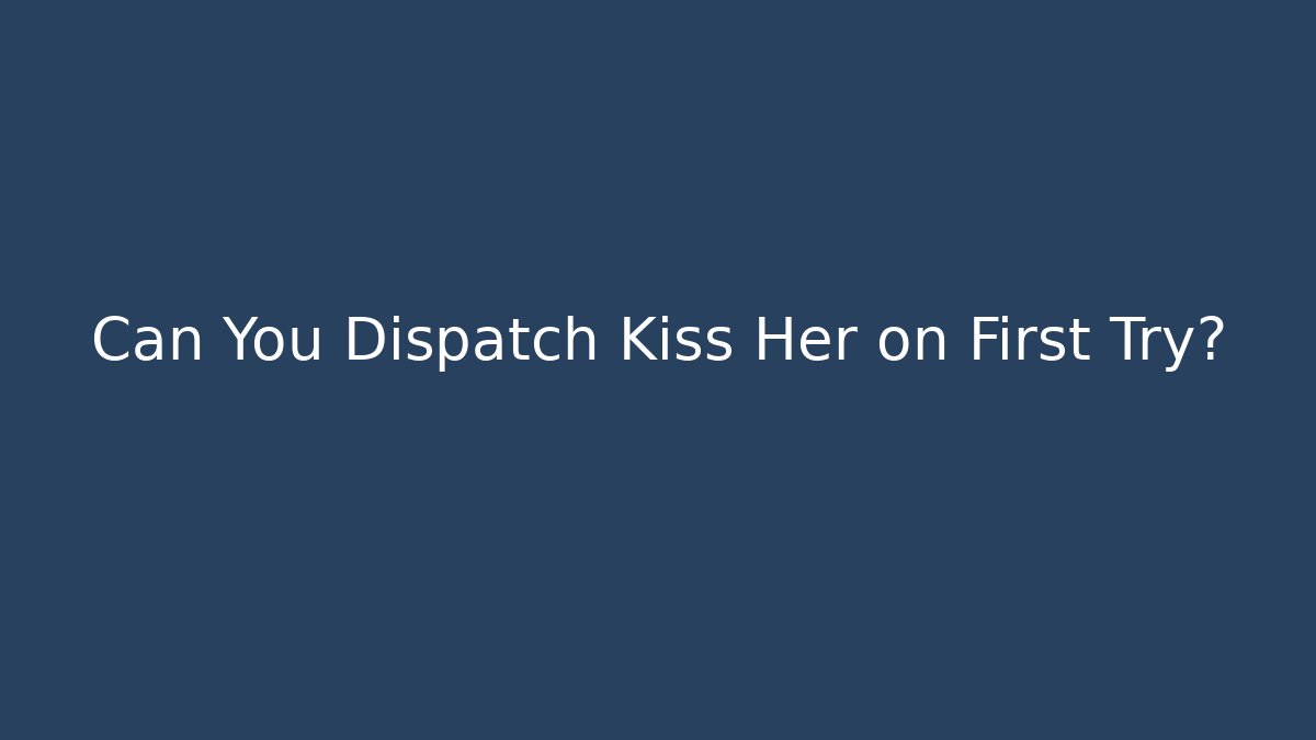 Can You Dispatch Kiss Her on First Try?
