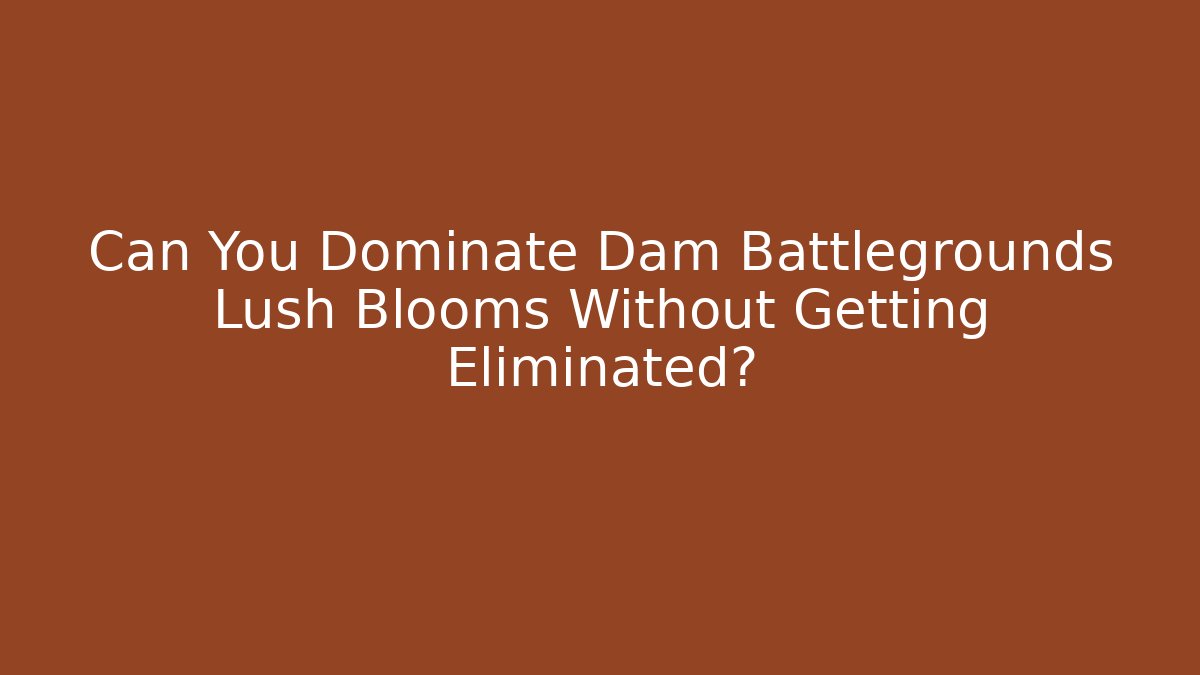 Can You Dominate Dam Battlegrounds Lush Blooms Without Getting Eliminated?