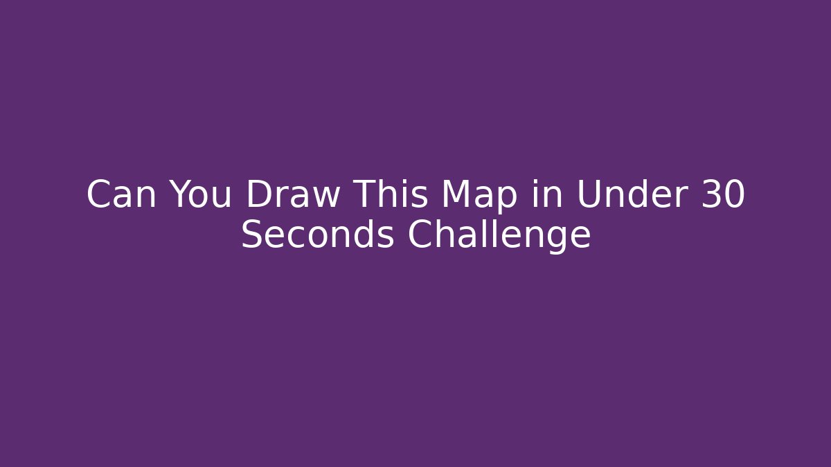 Can You Draw This Map in Under 30 Seconds Challenge