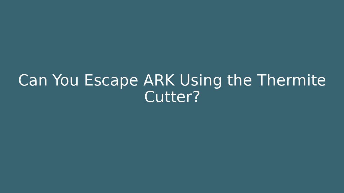 Can You Escape ARK Using the Thermite Cutter?
