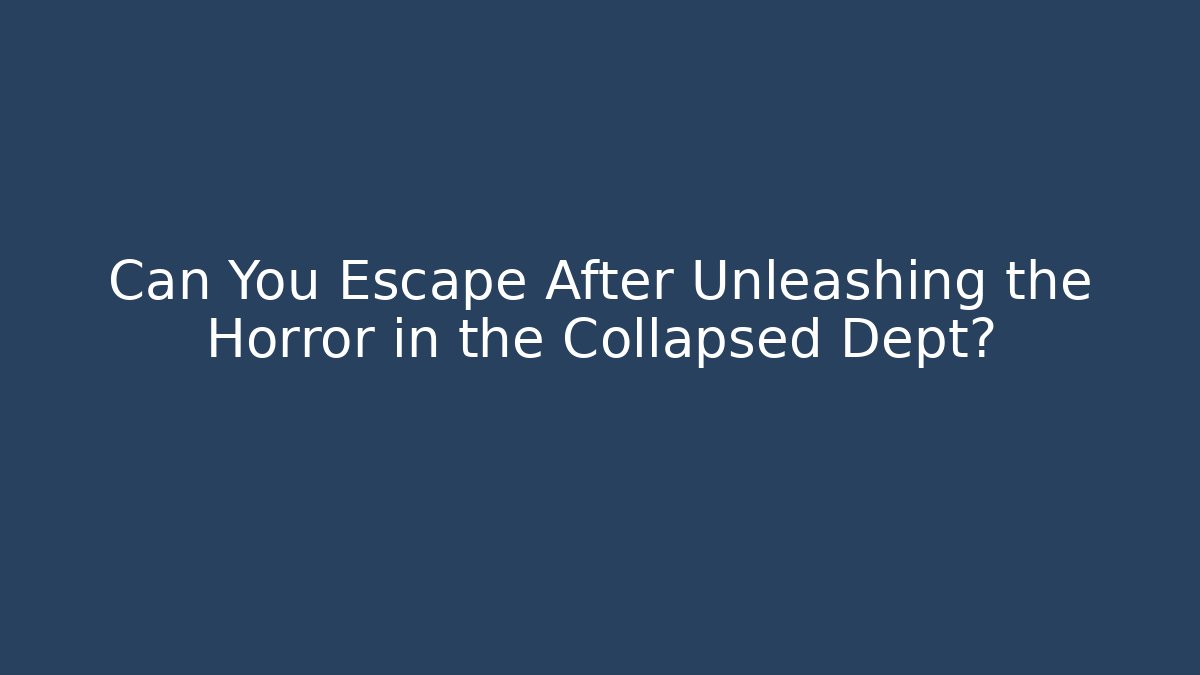 Can You Escape After Unleashing the Horror in the Collapsed Dept?