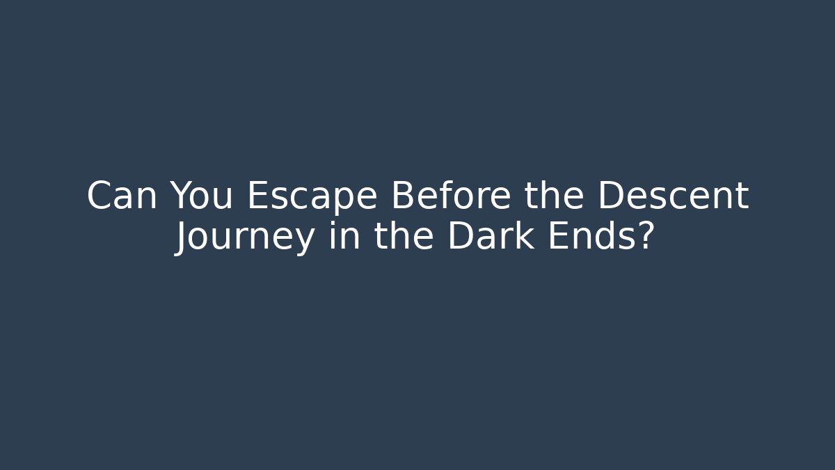 Can You Escape Before the Descent Journey in the Dark Ends?