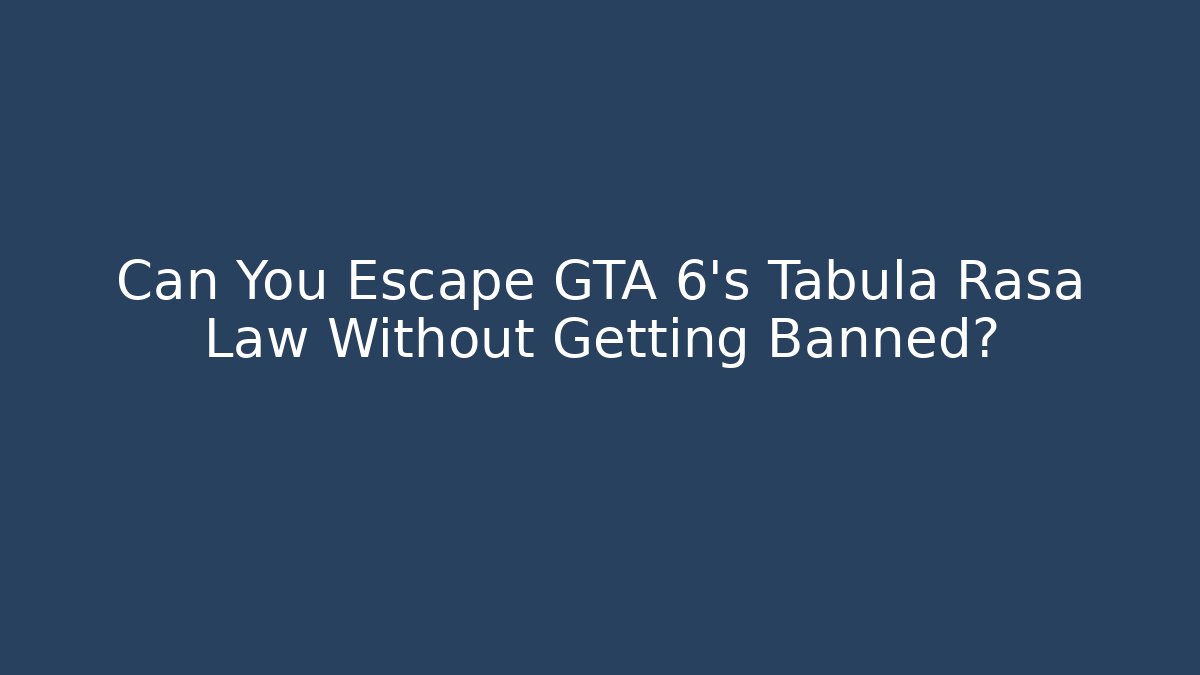 Can You Escape GTA 6’s Tabula Rasa Law Without Getting Banned?